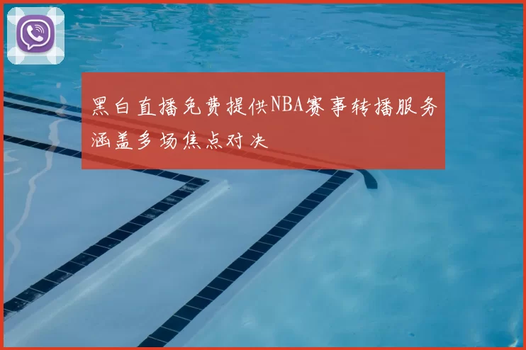 黑白直播免费提供NBA赛事转播服务涵盖多场焦点对决