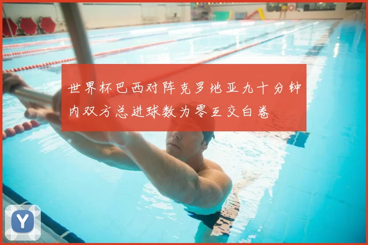 世界杯巴西对阵克罗地亚九十分钟内双方总进球数为零互交白卷