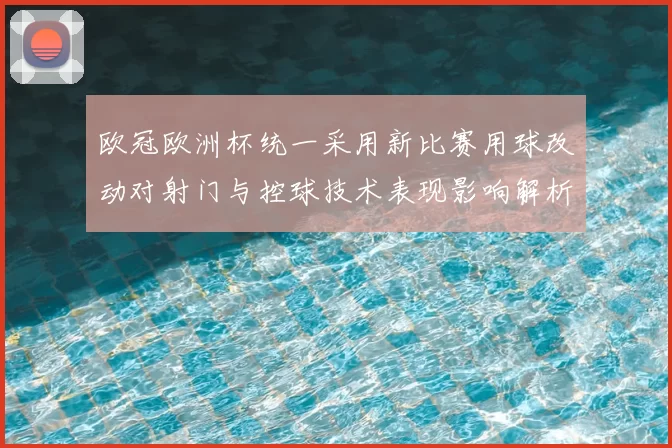 欧冠欧洲杯统一采用新比赛用球改动对射门与控球技术表现影响解析