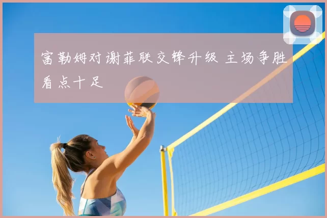 富勒姆对谢菲联交锋升级 主场争胜看点十足