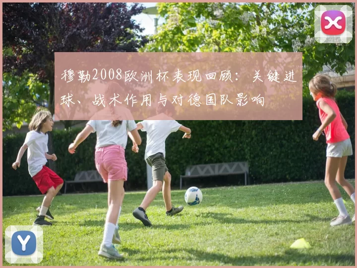 穆勒2008欧洲杯表现回顾:关键进球、战术作用与对德国队影响