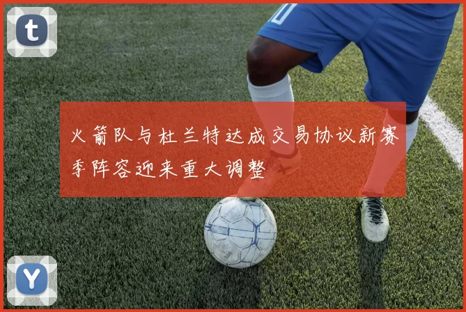 火箭队与杜兰特达成交易协议新赛季阵容迎来重大调整