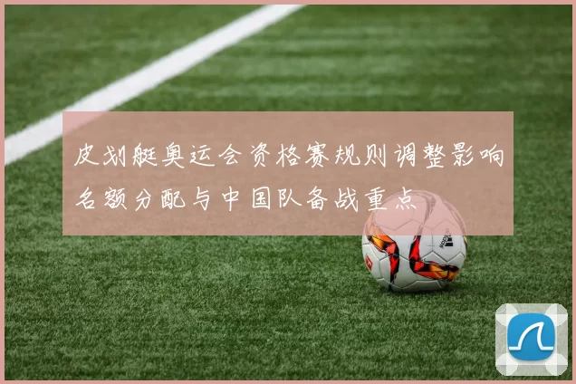 皮划艇奥运会资格赛规则调整影响名额分配与中国队备战重点