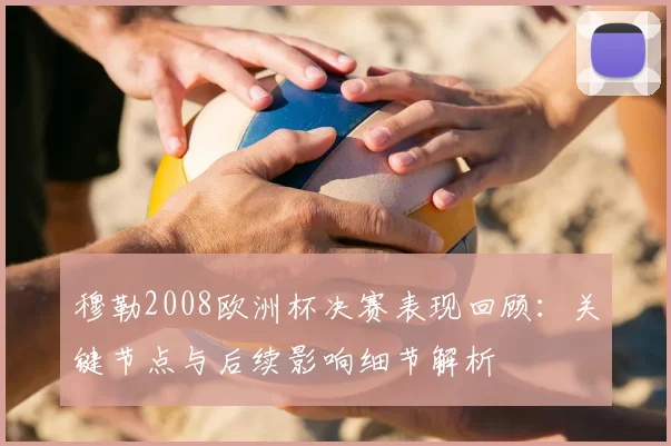 穆勒2008欧洲杯决赛表现回顾:关键节点与后续影响细节解析