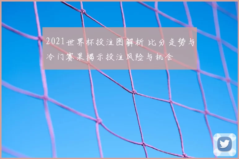 2021世界杯投注图解析 比分走势与冷门赛果揭示投注风险与机会