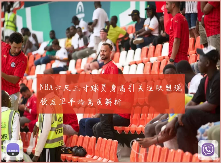 NBA六尺三寸球员身高引关注联盟现役后卫平均高度解析