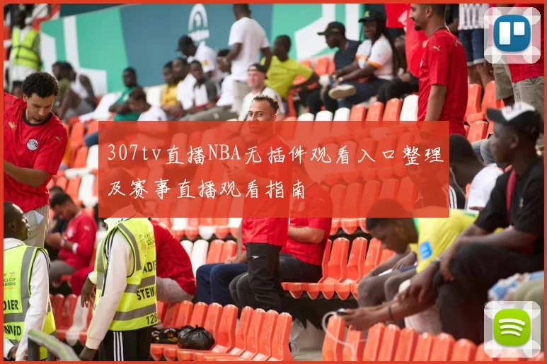 307tv直播NBA无插件观看入口整理及赛事直播观看指南