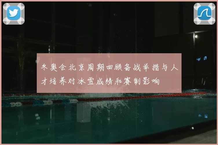 冬奥会北京周期回顾备战举措与人才培养对冰雪成绩和赛制影响
