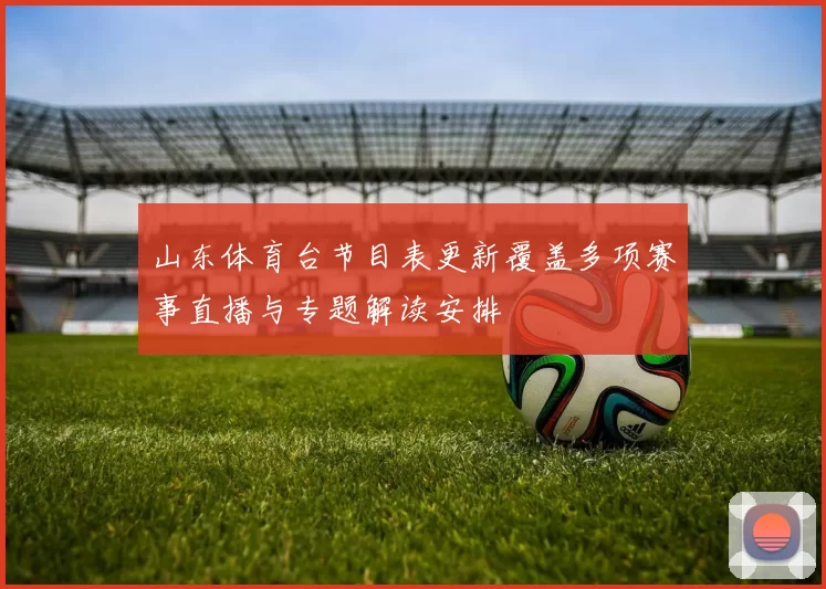 山东体育台节目表更新覆盖多项赛事直播与专题解读安排