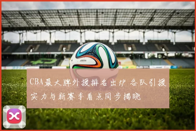 CBA最大牌外援排名出炉 各队引援实力与新赛季看点同步揭晓