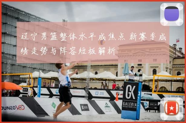 辽宁男篮整体水平成焦点 新赛季成绩走势与阵容短板解析