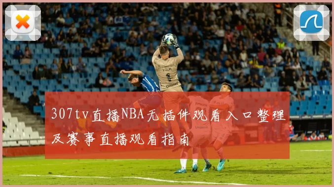 307tv直播NBA无插件观看入口整理及赛事直播观看指南