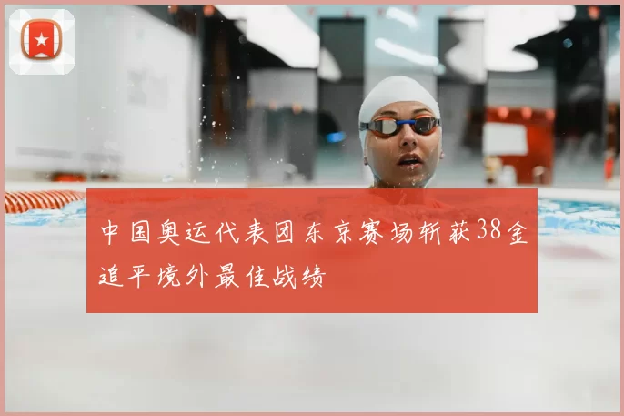 中国奥运代表团东京赛场斩获38金追平境外最佳战绩